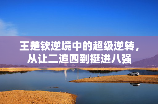 王楚钦逆境中的超级逆转，从让二追四到挺进八强