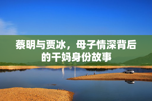 蔡明与贾冰，母子情深背后的干妈身份故事