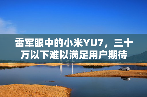雷军眼中的小米YU7，三十万以下难以满足用户期待