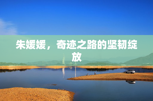 朱媛媛，奇迹之路的坚韧绽放