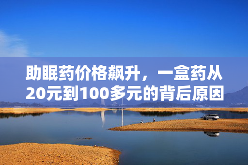 助眠药价格飙升，一盒药从20元到100多元的背后原因探究