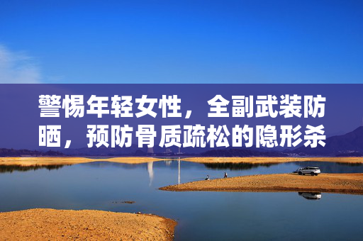 警惕年轻女性，全副武装防晒，预防骨质疏松的隐形杀手