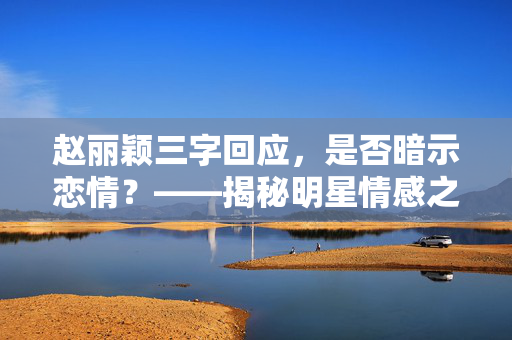 赵丽颖三字回应，是否暗示恋情？——揭秘明星情感之路