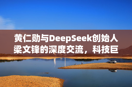 黄仁勋与DeepSeek创始人梁文锋的深度交流，科技巨头与AI新锐的碰撞与融合