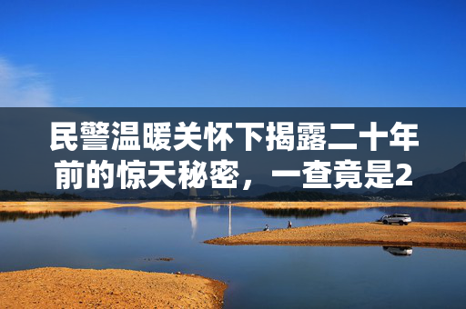 民警温暖关怀下揭露二十年前的惊天秘密，一查竟是28年前命案真凶