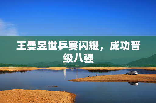 王曼昱世乒赛闪耀，成功晋级八强