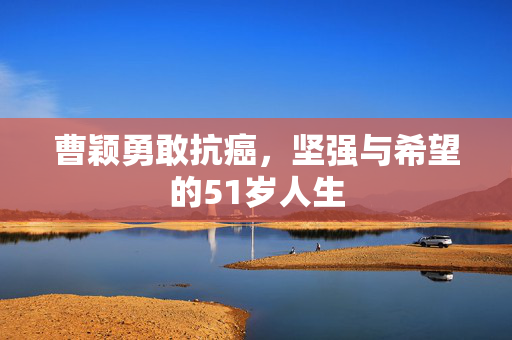 曹颖勇敢抗癌，坚强与希望的51岁人生