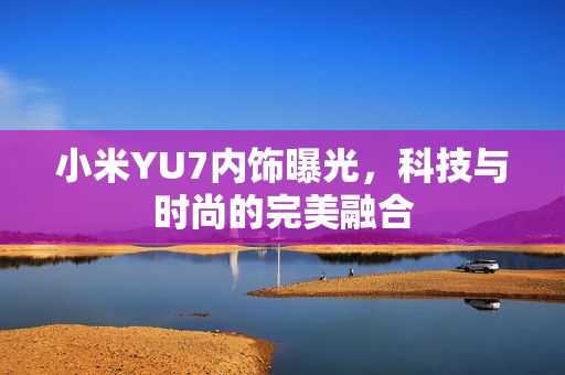 小米YU7内饰曝光，科技与时尚的完美融合