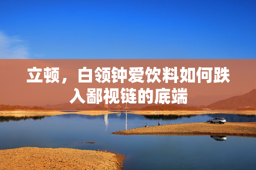 立顿，白领钟爱饮料如何跌入鄙视链的底端