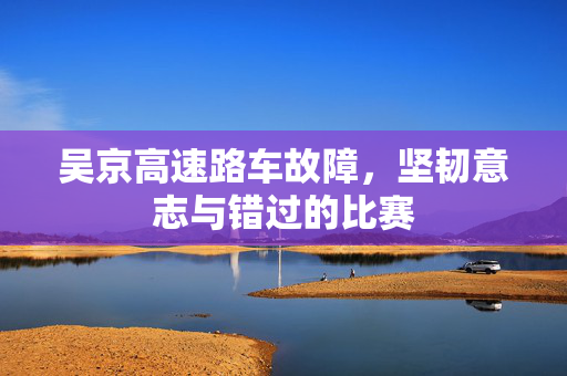 吴京高速路车故障，坚韧意志与错过的比赛