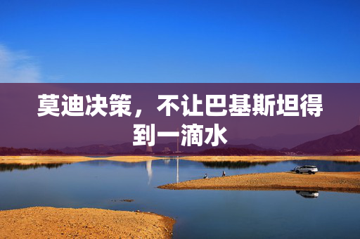 莫迪决策，不让巴基斯坦得到一滴水