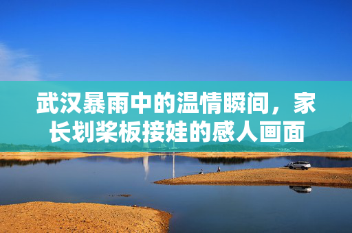 武汉暴雨中的温情瞬间，家长划桨板接娃的感人画面