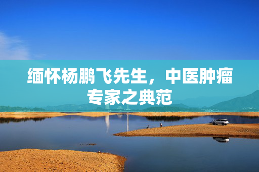缅怀杨鹏飞先生，中医肿瘤专家之典范
