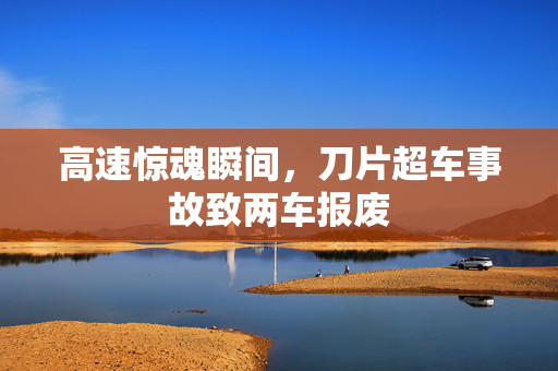 高速惊魂瞬间，刀片超车事故致两车报废