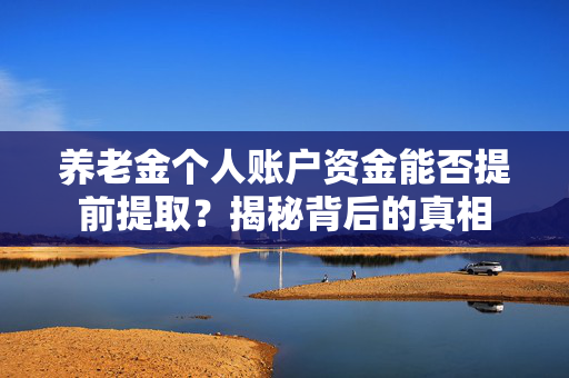 养老金个人账户资金能否提前提取？揭秘背后的真相