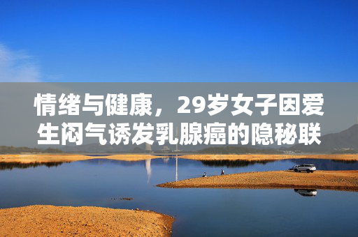 情绪与健康，29岁女子因爱生闷气诱发乳腺癌的隐秘联系