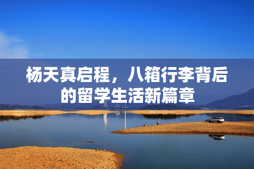 杨天真启程，八箱行李背后的留学生活新篇章