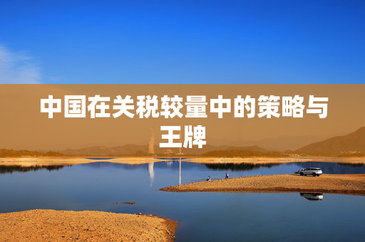 中国在关税较量中的策略与王牌