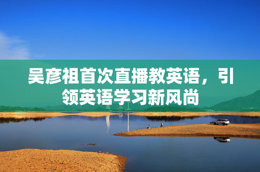 吴彦祖首次直播教英语，引领英语学习新风尚