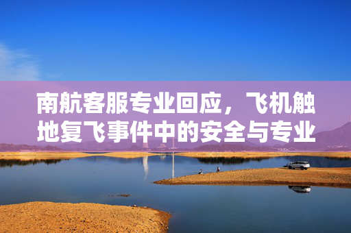 南航客服专业回应，飞机触地复飞事件中的安全与专业并重
