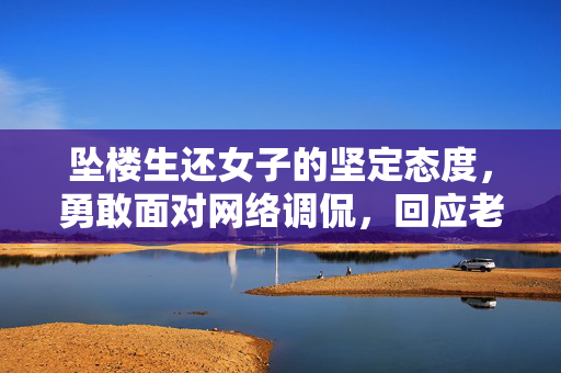 坠楼生还女子的坚定态度，勇敢面对网络调侃，回应老公失望的真心之语