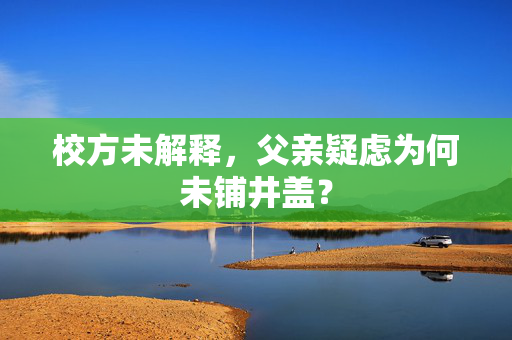 校方未解释，父亲疑虑为何未铺井盖？
