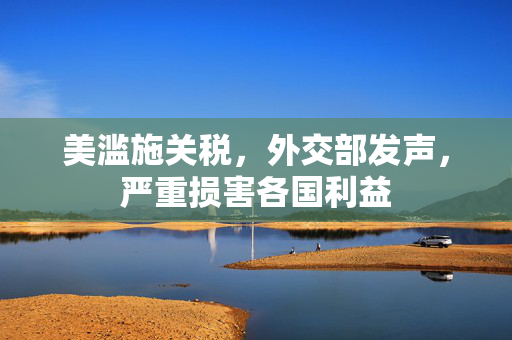 美滥施关税，外交部发声，严重损害各国利益