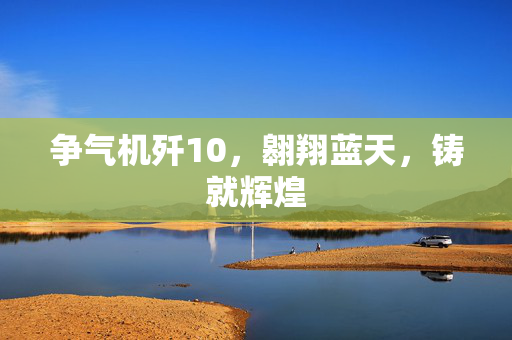 争气机歼10，翱翔蓝天，铸就辉煌