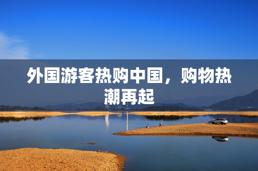 外国游客热购中国，购物热潮再起