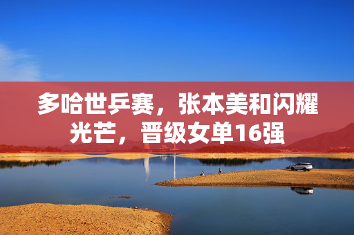 多哈世乒赛，张本美和闪耀光芒，晋级女单16强