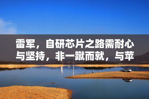 雷军，自研芯片之路需耐心与坚持，非一蹴而就，与苹果竞争需长远规划