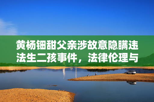 黄杨钿甜父亲涉故意隐瞒违法生二孩事件，法律伦理与公众关注的交织