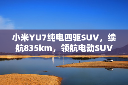 小米YU7纯电四驱SUV，续航835km，领航电动SUV新潮流