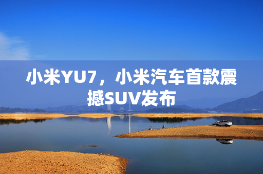 小米YU7，小米汽车首款震撼SUV发布
