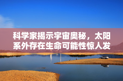 科学家揭示宇宙奥秘，太阳系外存在生命可能性惊人发现