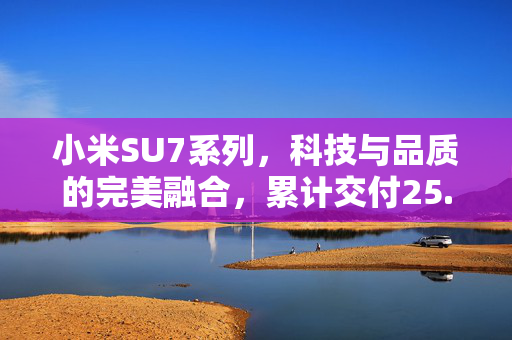 小米SU7系列，科技与品质的完美融合，累计交付25.8万辆的见证