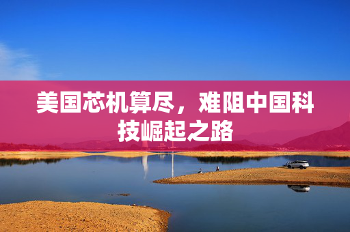 美国芯机算尽，难阻中国科技崛起之路