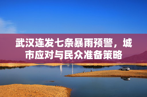 武汉连发七条暴雨预警，城市应对与民众准备策略