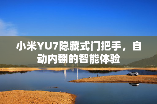 小米YU7隐藏式门把手，自动内翻的智能体验