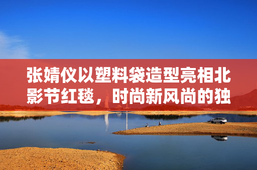 张婧仪以塑料袋造型亮相北影节红毯，时尚新风尚的独特诠释