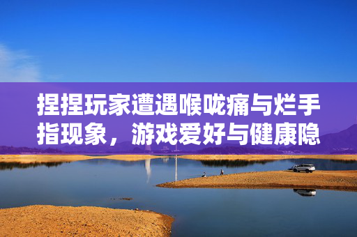 捏捏玩家遭遇喉咙痛与烂手指现象，游戏爱好与健康隐患的深度探讨