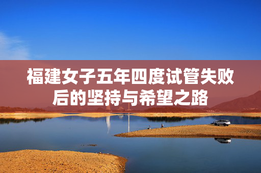 福建女子五年四度试管失败后的坚持与希望之路
