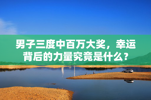 男子三度中百万大奖，幸运背后的力量究竟是什么？