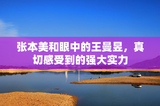 张本美和眼中的王曼昱，真切感受到的强大实力