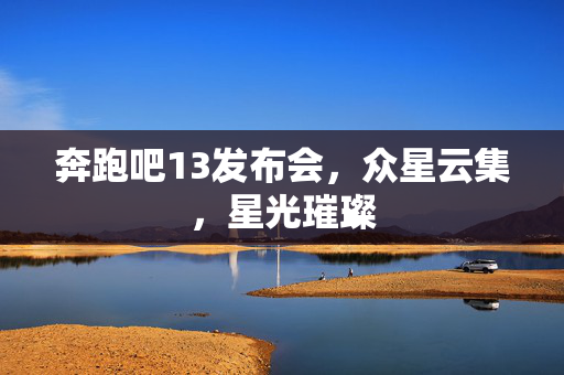 奔跑吧13发布会，众星云集，星光璀璨