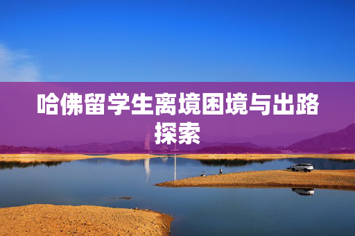 哈佛留学生离境困境与出路探索