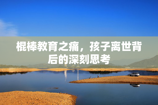 棍棒教育之痛，孩子离世背后的深刻思考