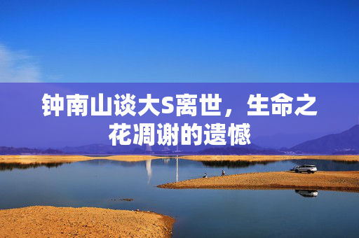 钟南山谈大S离世，生命之花凋谢的遗憾