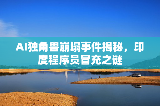 AI独角兽崩塌事件揭秘，印度程序员冒充之谜