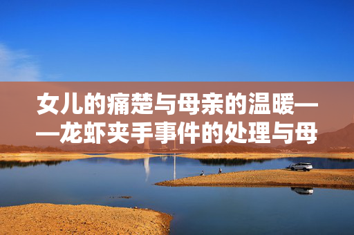 女儿的痛楚与母亲的温暖——龙虾夹手事件的处理与母爱的力量